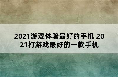 2021游戏体验最好的手机 2021打游戏最好的一款手机